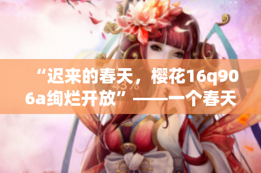 “遲來的春天，櫻花16q906a絢爛開放”——一個(gè)春天的期望。