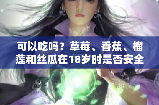 可以吃嗎？草莓、香蕉、榴蓮和絲瓜在18歲時(shí)是否安全食用？