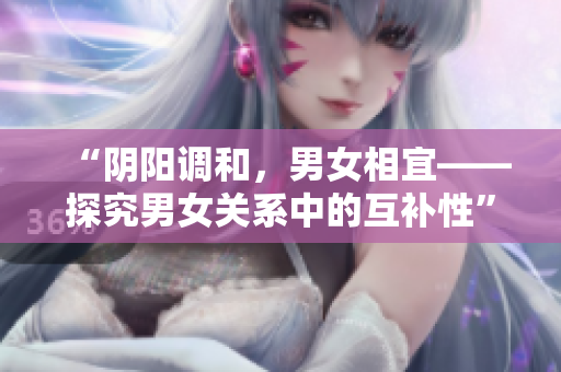 “陰陽調(diào)和，男女相宜——探究男女關(guān)系中的互補(bǔ)性”