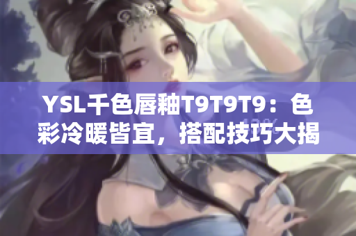 YSL千色唇釉T9T9T9：色彩冷暖皆宜，搭配技巧大揭秘