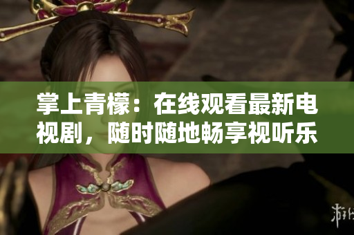 掌上青檬：在線觀看最新電視劇，隨時(shí)隨地暢享視聽(tīng)樂(lè)趣！
