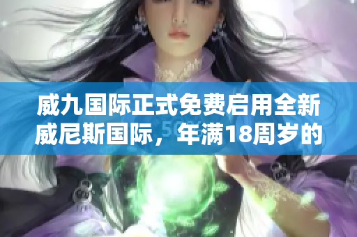 威九國際正式免費(fèi)啟用全新威尼斯國際，年滿18周歲的用戶可免費(fèi)享用服務(wù)