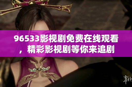 96533影視劇免費(fèi)在線觀看，精彩影視劇等你來(lái)追劇