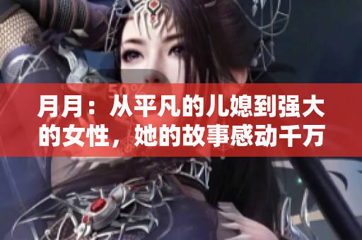 月月：從平凡的兒媳到強大的女性，她的故事感動千萬人