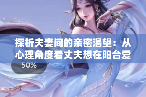 探析夫妻間的親密渴望：從心理角度看丈夫想在陽臺(tái)愛妻子的原因