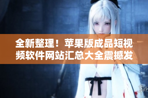 全新整理！蘋果版成品短視頻軟件網(wǎng)站匯總大全震撼發(fā)布