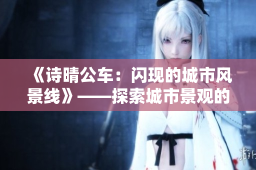 《詩晴公車：閃現(xiàn)的城市風景線》——探索城市景觀的新方式