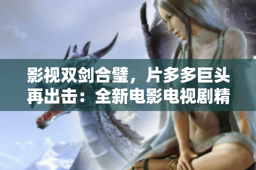影視雙劍合璧，片多多巨頭再出擊：全新電影電視劇精彩呈現(xiàn)