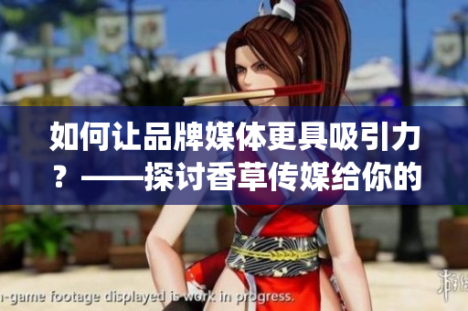 如何讓品牌媒體更具吸引力？——探討香草傳媒給你的指導(dǎo)策略(1)