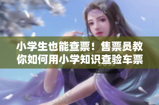 小學(xué)生也能查票！售票員教你如何用小學(xué)知識(shí)查驗(yàn)車票