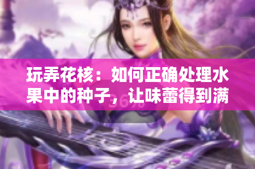 玩弄花核：如何正確處理水果中的種子，讓味蕾得到滿足