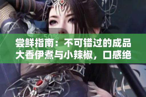 嘗鮮指南：不可錯過的成品大香伊煮與小辣椒，口感絕佳，不容錯過
