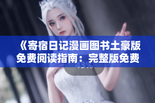 《寄宿日記漫畫圖書土豪版免費(fèi)閱讀指南：完整版免費(fèi)觀看地點(diǎn)！》
