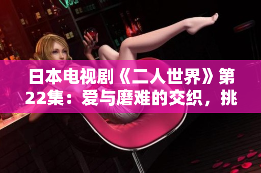 日本電視劇《二人世界》第22集：愛與磨難的交織，挑戰(zhàn)與成長的探索