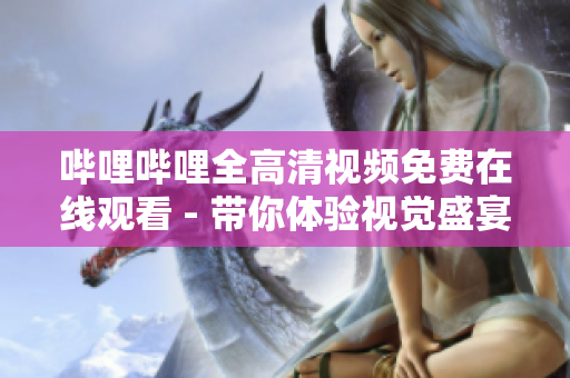 嗶哩嗶哩全高清視頻免費(fèi)在線觀看 - 帶你體驗(yàn)視覺盛宴