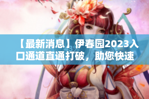 【最新消息】伊春園2023入口通道直通打破，助您快速暢游！