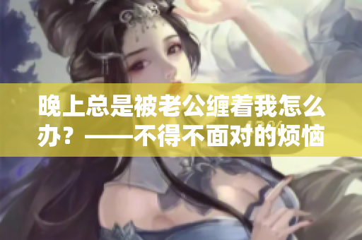 晚上總是被老公纏著我怎么辦？——不得不面對(duì)的煩惱
