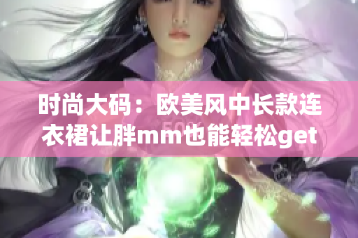 時尚大碼：歐美風(fēng)中長款連衣裙讓胖mm也能輕松get時尚感！