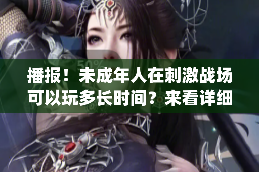 播報！未成年人在刺激戰(zhàn)場可以玩多長時間？來看詳細(xì)規(guī)定！(1)
