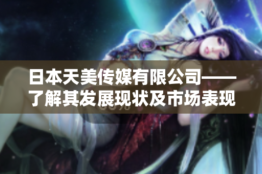 日本天美傳媒有限公司——了解其發(fā)展現(xiàn)狀及市場(chǎng)表現(xiàn)