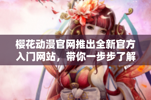 櫻花動漫官網(wǎng)推出全新官方入門網(wǎng)站，帶你一步步了解動漫世界！