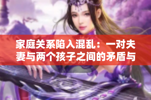 家庭關(guān)系陷入混亂：一對夫妻與兩個(gè)孩子之間的矛盾與挑戰(zhàn)
