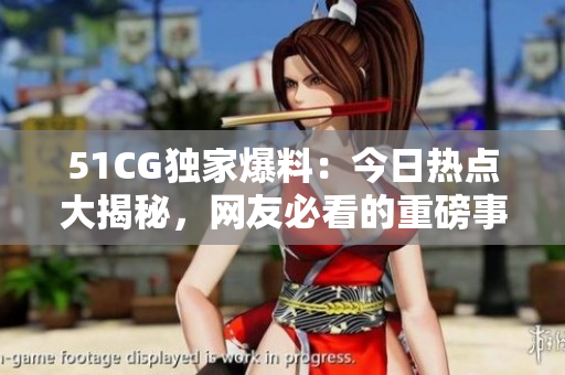 51CG獨家爆料：今日熱點大揭秘，網(wǎng)友必看的重磅事件揭秘