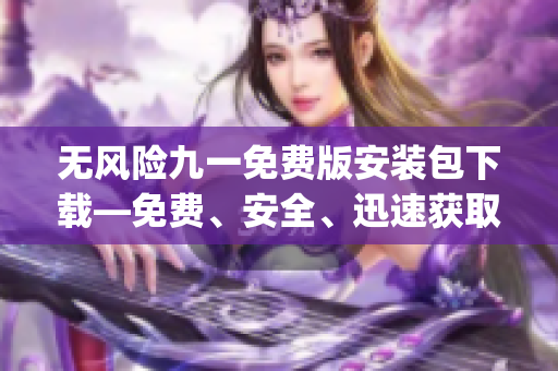 無(wú)風(fēng)險(xiǎn)九一免費(fèi)版安裝包下載—免費(fèi)、安全、迅速獲取最新版本(1)