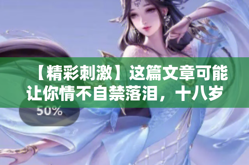 【精彩刺激】這篇文章可能讓你情不自禁落淚，十八歲以上需要準(zhǔn)備紙巾！
