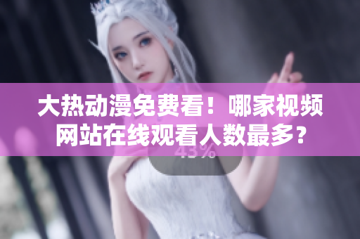 大熱動漫免費(fèi)看！哪家視頻網(wǎng)站在線觀看人數(shù)最多？