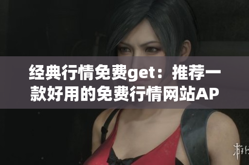 經(jīng)典行情免費(fèi)get：推薦一款好用的免費(fèi)行情網(wǎng)站APP！