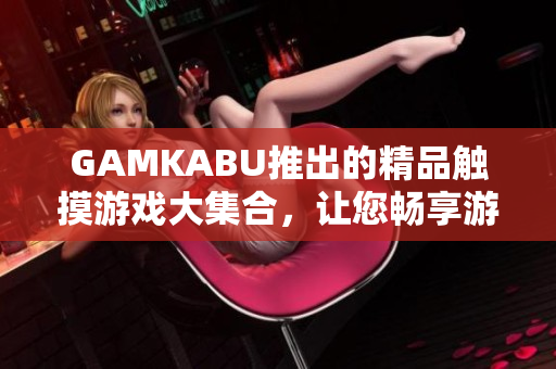 GAMKABU推出的精品觸摸游戲大集合，讓您暢享游戲樂(lè)趣
