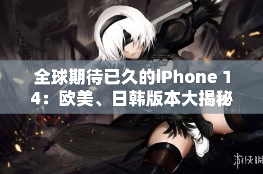 全球期待已久的iPhone 14：歐美、日韓版本大揭秘