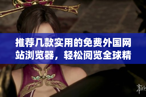 推薦幾款實(shí)用的免費(fèi)外國網(wǎng)站瀏覽器，輕松閱覽全球精彩內(nèi)容(1)