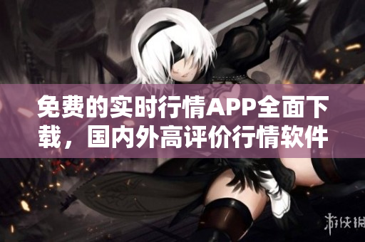 免費的實時行情APP全面下載，國內(nèi)外高評價行情軟件整理