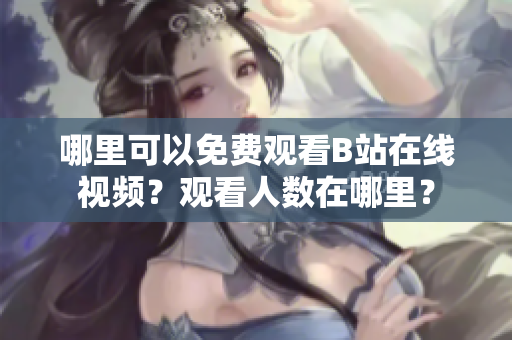 哪里可以免費觀看B站在線視頻？觀看人數(shù)在哪里？