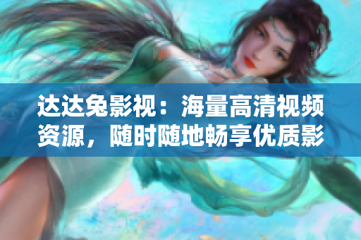 達(dá)達(dá)兔影視：海量高清視頻資源，隨時(shí)隨地暢享優(yōu)質(zhì)影視內(nèi)容