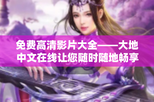免費(fèi)高清影片大全——大地中文在線讓您隨時(shí)隨地暢享精彩電影