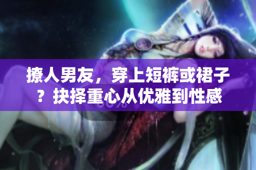 撩人男友，穿上短褲或裙子？抉擇重心從優(yōu)雅到性感