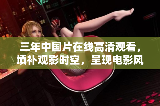 三年中國片在線高清觀看，填補(bǔ)觀影時(shí)空，呈現(xiàn)電影風(fēng)采
