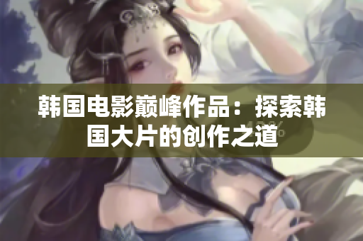 韓國電影巔峰作品：探索韓國大片的創(chuàng)作之道