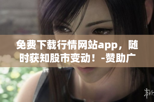 免費(fèi)下載行情網(wǎng)站app，隨時(shí)獲知股市變動(dòng)！-贊助廣告重新構(gòu)思