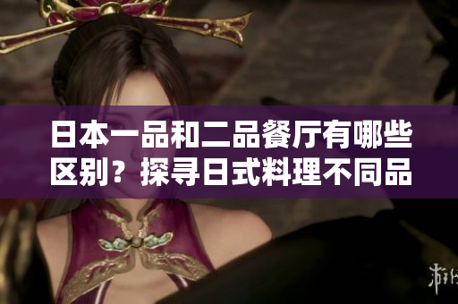 日本一品和二品餐廳有哪些區(qū)別？探尋日式料理不同品級的特色