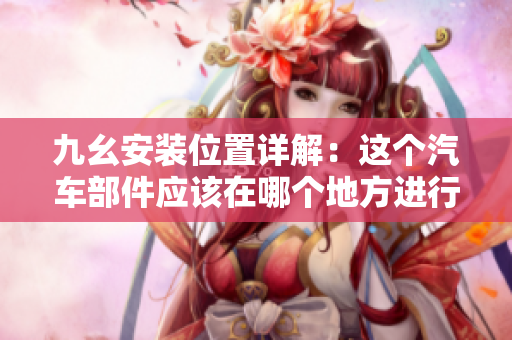 九幺安裝位置詳解：這個汽車部件應該在哪個地方進行安裝？