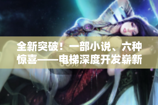全新突破！一部小說、六種驚喜——電梯深度開發(fā)嶄新解讀