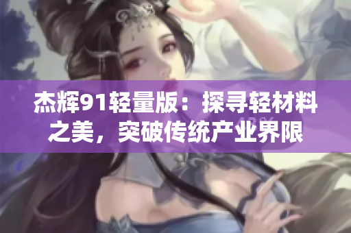 杰輝91輕量版：探尋輕材料之美，突破傳統(tǒng)產(chǎn)業(yè)界限