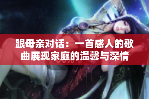 跟母親對話：一首感人的歌曲展現家庭的溫馨與深情