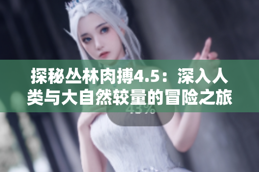 探秘叢林肉搏4.5：深入人類與大自然較量的冒險之旅
