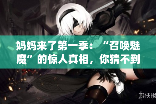 媽媽來了第一季：“召喚魅魔”的驚人真相，你猜不到的媽媽身份！(1)