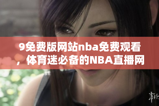 9免費版網(wǎng)站nba免費觀看，體育迷必備的NBA直播網(wǎng)站
